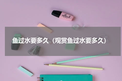 鱼过水要多久（观赏鱼过水要多久）