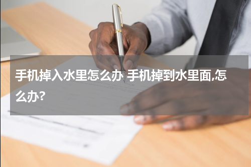 手机掉入水里怎么办 手机掉到水里面,怎么办?