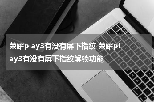 荣耀play3有没有屏下指纹 荣耀play3有没有屏下指纹解锁功能