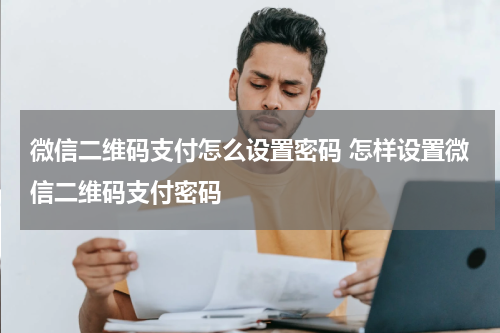 微信二维码支付怎么设置密码 怎样设置微信二维码支付密码