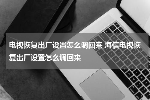 电视恢复出厂设置怎么调回来 海信电视恢复出厂设置怎么调回来