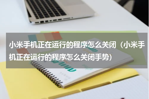 小米手机正在运行的程序怎么关闭（小米手机正在运行的程序怎么关闭手势）