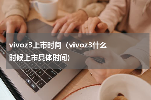 vivoz3上市时间（vivoz3什么时候上市具体时间）