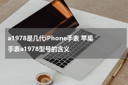 a1978是几代iPhone手表 苹果手表a1978型号的含义