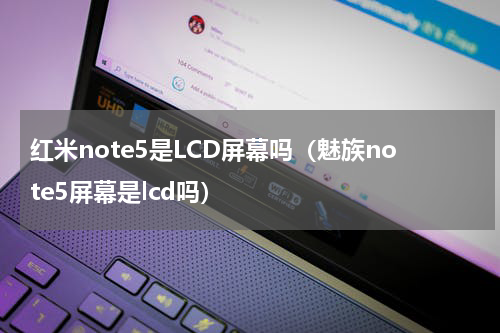红米note5是LCD屏幕吗（魅族note5屏幕是lcd吗）