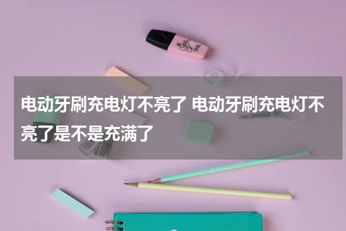电动牙刷充电灯不亮了 电动牙刷充电灯不亮了是不是充满了