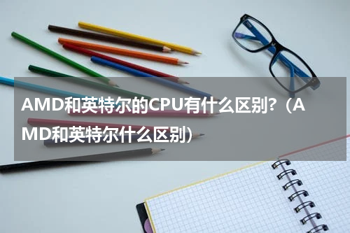 AMD和英特尔的CPU有什么区别?（AMD和英特尔什么区别）