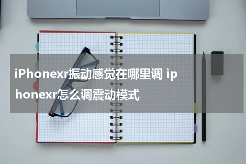 iPhonexr振动感觉在哪里调 iphonexr怎么调震动模式