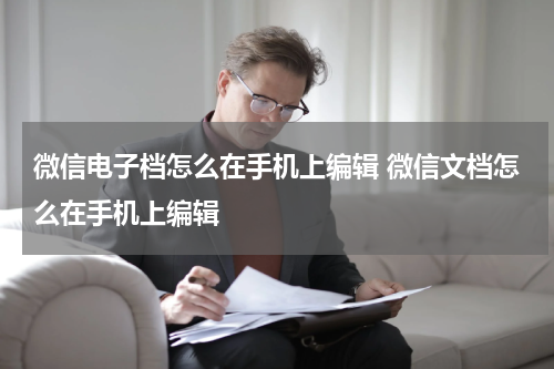 微信电子档怎么在手机上编辑 微信文档怎么在手机上编辑