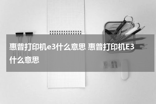 惠普打印机e3什么意思 惠普打印机E3什么意思