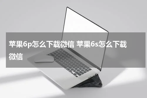 苹果6p怎么下载微信 苹果6s怎么下载微信