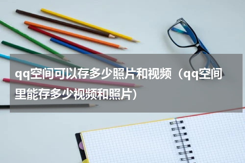 qq空间可以存多少照片和视频（qq空间里能存多少视频和照片）