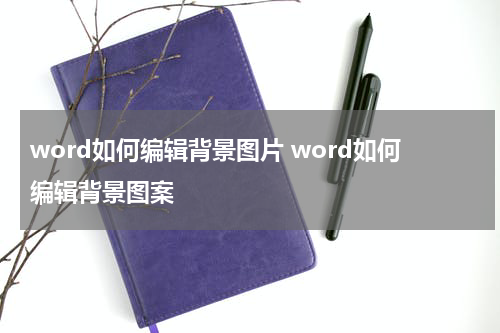 word如何编辑背景图片 word如何编辑背景图案