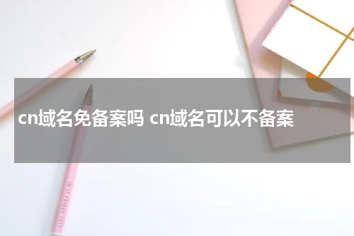 cn域名免备案吗 cn域名可以不备案