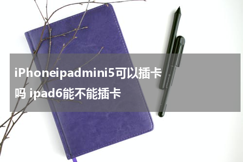 iPhoneipadmini5可以插卡吗 ipad6能不能插卡