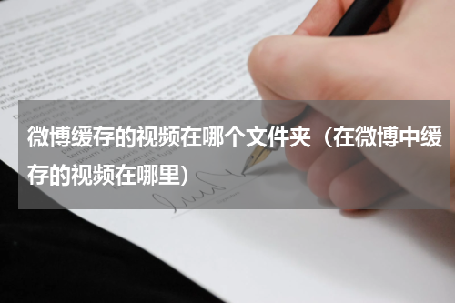 微博缓存的视频在哪个文件夹（在微博中缓存的视频在哪里）