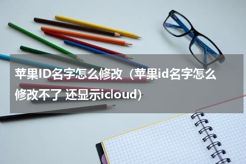 苹果ID名字怎么修改（苹果id名字怎么修改不了 还显示icloud）