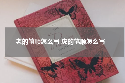 老的笔顺怎么写 虎的笔顺怎么写