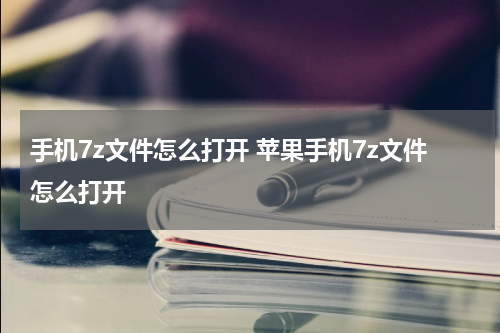 手机7z文件怎么打开 苹果手机7z文件怎么打开