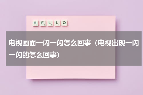 电视画面一闪一闪怎么回事（电视出现一闪一闪的怎么回事）
