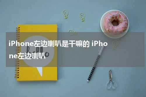 iPhone左边喇叭是干嘛的 iPhone左边喇叭