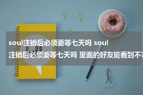 soul注销后必须要等七天吗 soul注销后必须要等七天吗 里面的好友能看到不?