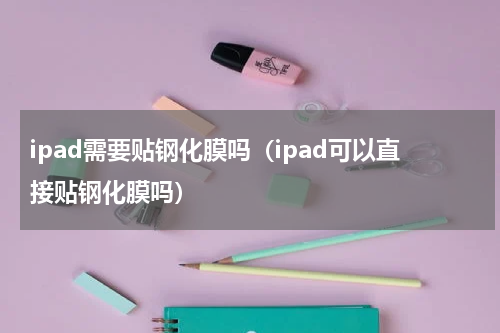 ipad需要贴钢化膜吗（ipad可以直接贴钢化膜吗）