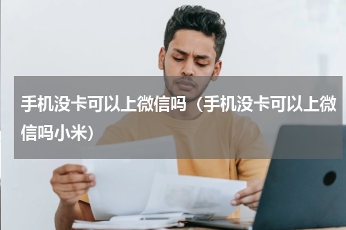 手机没卡可以上微信吗（手机没卡可以上微信吗小米）