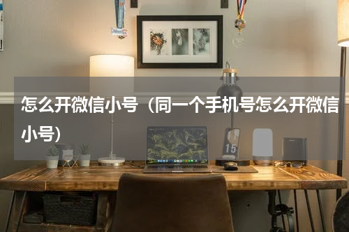 怎么开微信小号（同一个手机号怎么开微信小号）