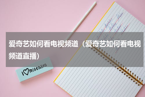 爱奇艺如何看电视频道（爱奇艺如何看电视频道直播）