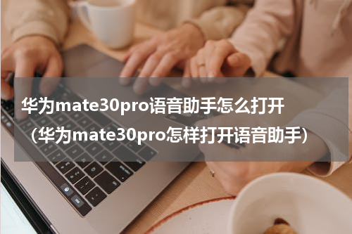 华为mate30pro语音助手怎么打开（华为mate30pro怎样打开语音助手）