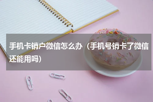 手机卡销户微信怎么办（手机号销卡了微信还能用吗）