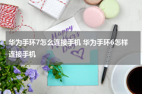 华为手环7怎么连接手机 华为手环6怎样连接手机