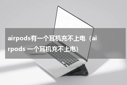 airpods有一个耳机充不上电（airpods 一个耳机充不上电）