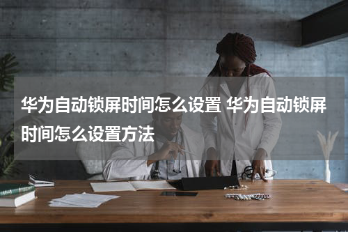 华为自动锁屏时间怎么设置 华为自动锁屏时间怎么设置方法