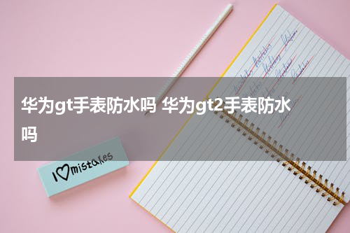 华为gt手表防水吗 华为gt2手表防水吗