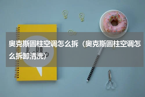 奥克斯圆柱空调怎么拆（奥克斯圆柱空调怎么拆卸清洗）