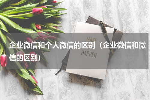 企业微信和个人微信的区别（企业微信和微信的区别）