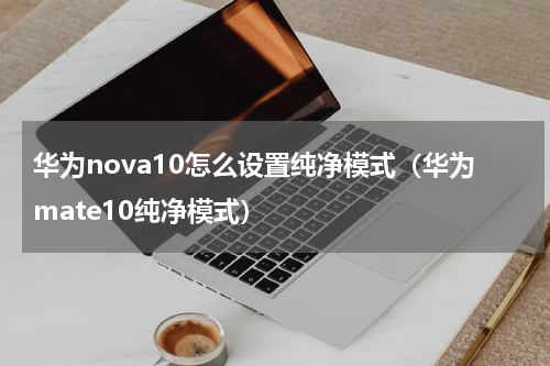 华为nova10怎么设置纯净模式（华为mate10纯净模式）