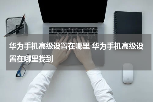华为手机高级设置在哪里 华为手机高级设置在哪里找到