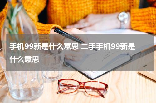 手机99新是什么意思 二手手机99新是什么意思