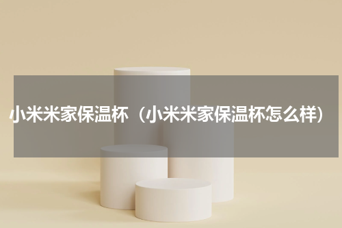 小米米家保温杯（小米米家保温杯怎么样）