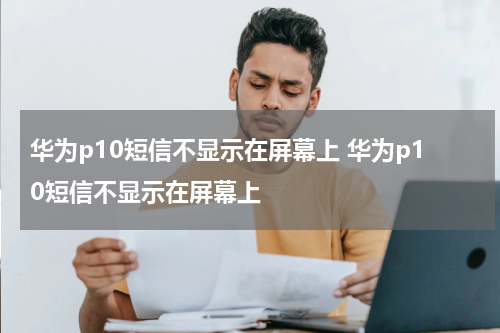 华为p10短信不显示在屏幕上 华为p10短信不显示在屏幕上