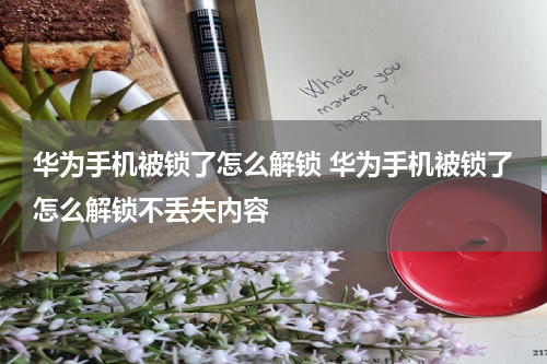 华为手机被锁了怎么解锁 华为手机被锁了怎么解锁不丢失内容