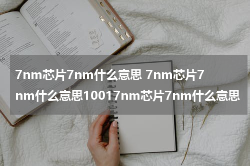 7nm芯片7nm什么意思 7nm芯片7nm什么意思10017nm芯片7nm什么意思