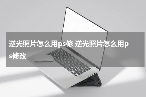 逆光照片怎么用ps修 逆光照片怎么用ps修改