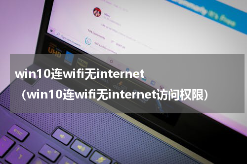 win10连wifi无internet（win10连wifi无internet访问权限）