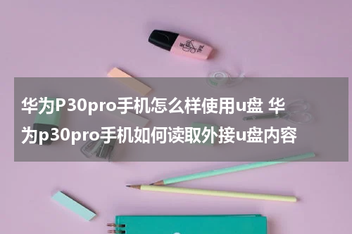 华为P30pro手机怎么样使用u盘 华为p30pro手机如何读取外接u盘内容