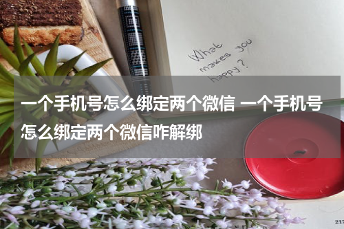一个手机号怎么绑定两个微信 一个手机号怎么绑定两个微信咋解绑