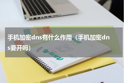手机加密dns有什么作用（手机加密dns要开吗）